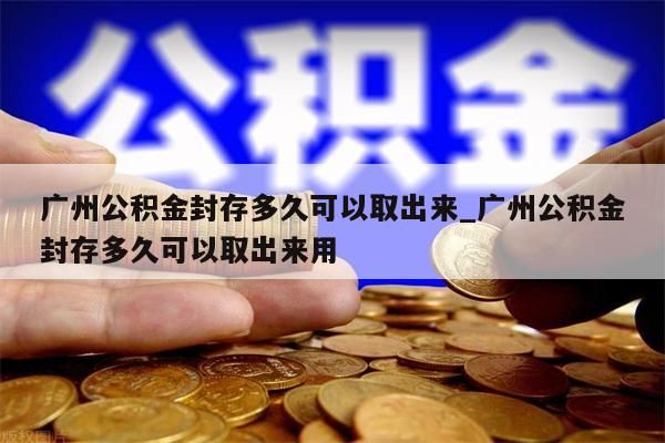 广州公积金封存多久可以取出来_广州公积金封存多久可以取出来用